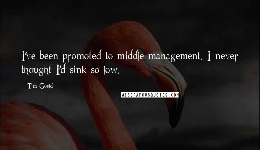 Tim Gould Quotes: I've been promoted to middle management. I never thought I'd sink so low.