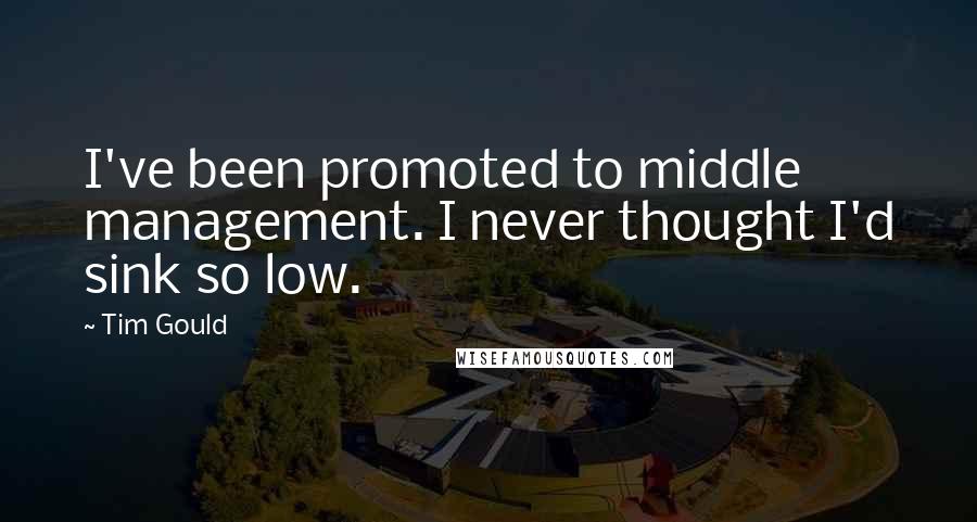 Tim Gould Quotes: I've been promoted to middle management. I never thought I'd sink so low.