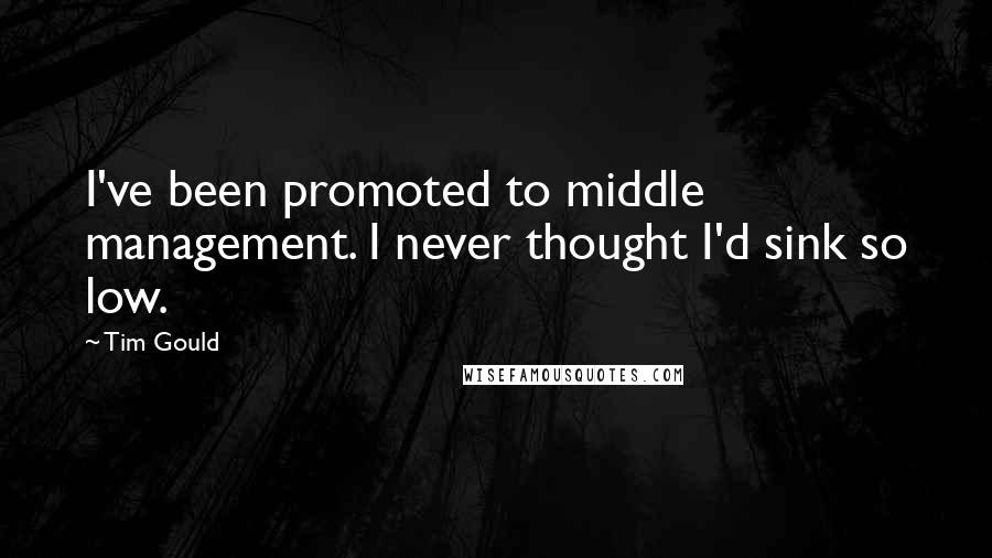 Tim Gould Quotes: I've been promoted to middle management. I never thought I'd sink so low.