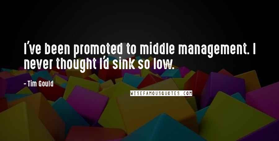 Tim Gould Quotes: I've been promoted to middle management. I never thought I'd sink so low.