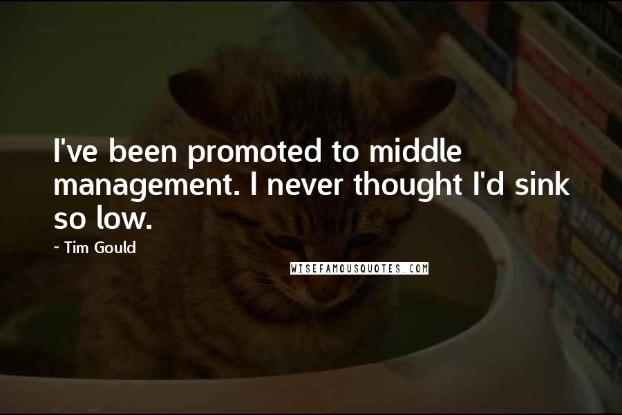 Tim Gould Quotes: I've been promoted to middle management. I never thought I'd sink so low.