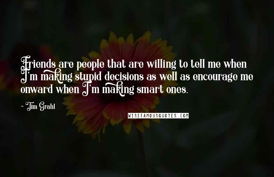 Tim Grahl Quotes: Friends are people that are willing to tell me when I'm making stupid decisions as well as encourage me onward when I'm making smart ones.