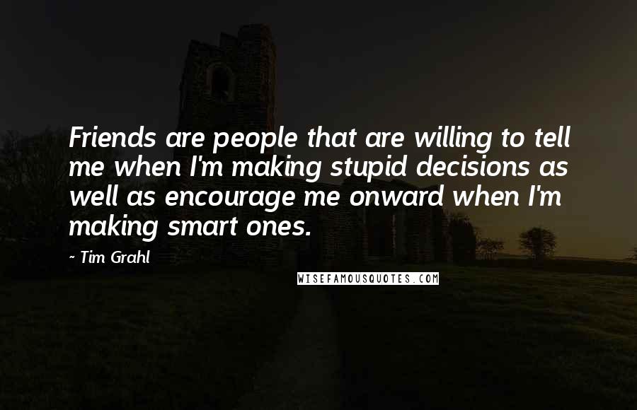 Tim Grahl Quotes: Friends are people that are willing to tell me when I'm making stupid decisions as well as encourage me onward when I'm making smart ones.