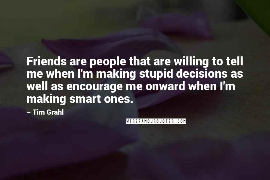 Tim Grahl Quotes: Friends are people that are willing to tell me when I'm making stupid decisions as well as encourage me onward when I'm making smart ones.