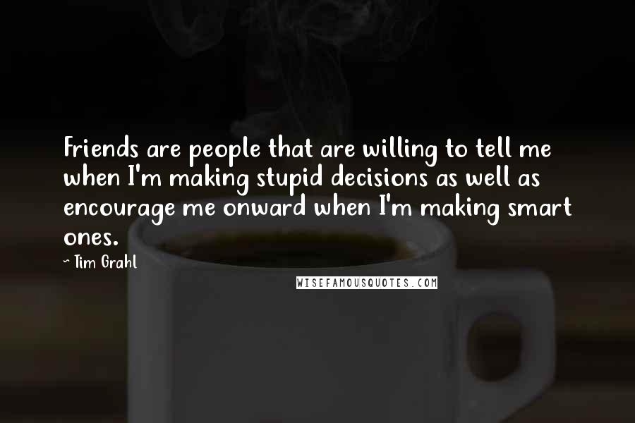 Tim Grahl Quotes: Friends are people that are willing to tell me when I'm making stupid decisions as well as encourage me onward when I'm making smart ones.