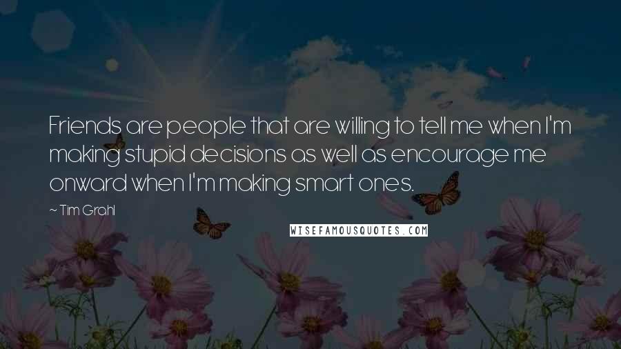 Tim Grahl Quotes: Friends are people that are willing to tell me when I'm making stupid decisions as well as encourage me onward when I'm making smart ones.