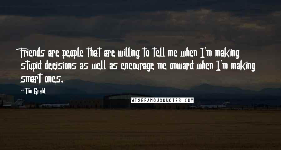 Tim Grahl Quotes: Friends are people that are willing to tell me when I'm making stupid decisions as well as encourage me onward when I'm making smart ones.