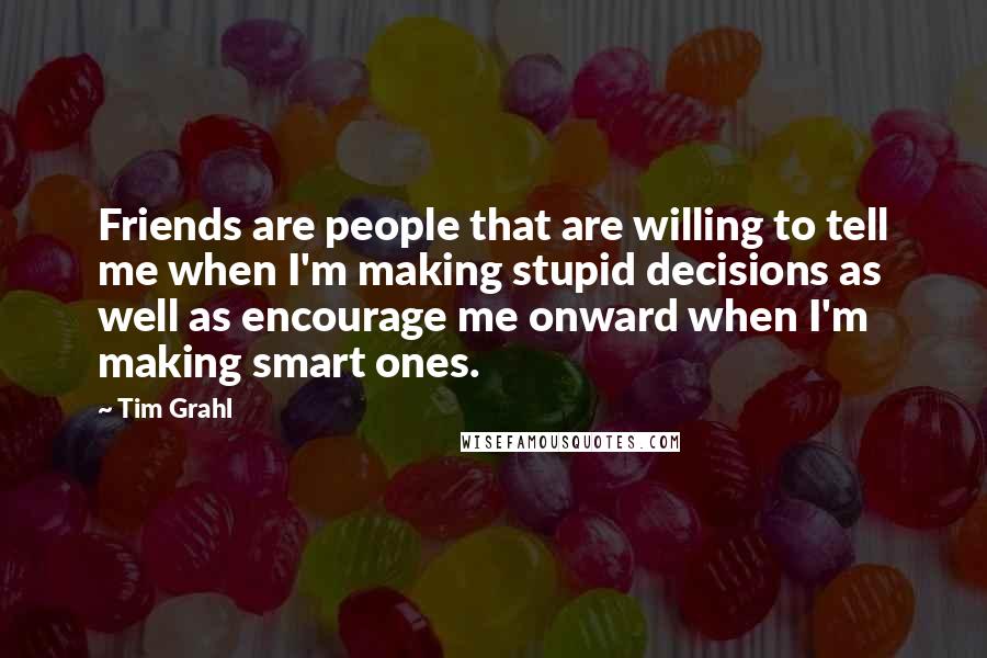 Tim Grahl Quotes: Friends are people that are willing to tell me when I'm making stupid decisions as well as encourage me onward when I'm making smart ones.