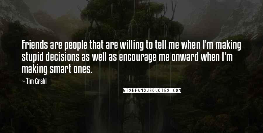 Tim Grahl Quotes: Friends are people that are willing to tell me when I'm making stupid decisions as well as encourage me onward when I'm making smart ones.