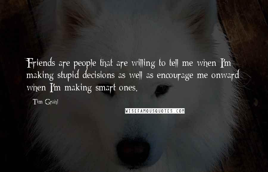 Tim Grahl Quotes: Friends are people that are willing to tell me when I'm making stupid decisions as well as encourage me onward when I'm making smart ones.