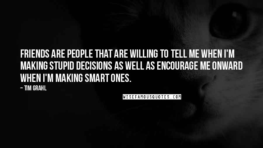 Tim Grahl Quotes: Friends are people that are willing to tell me when I'm making stupid decisions as well as encourage me onward when I'm making smart ones.