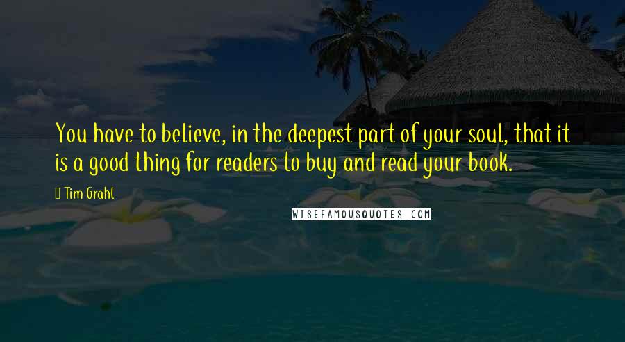 Tim Grahl Quotes: You have to believe, in the deepest part of your soul, that it is a good thing for readers to buy and read your book.