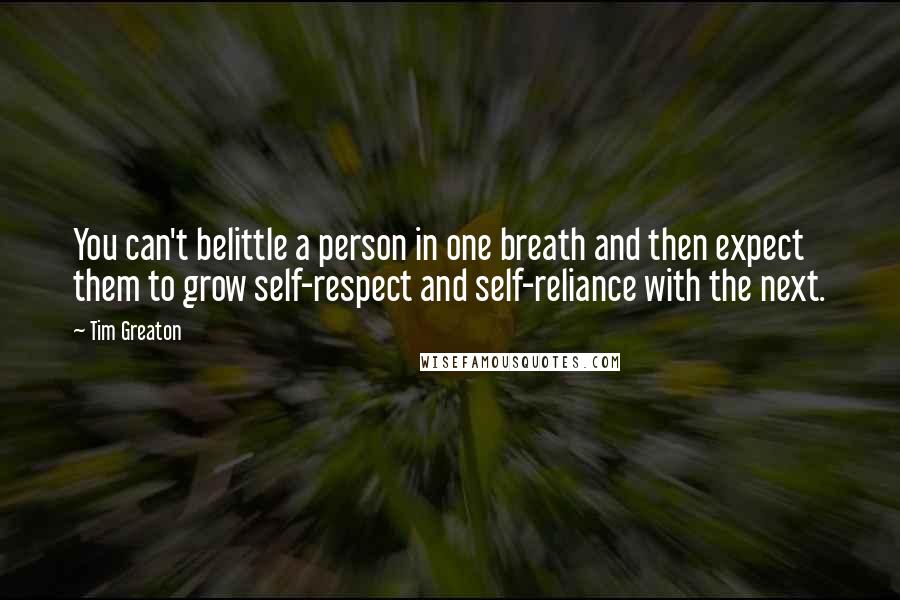 Tim Greaton Quotes: You can't belittle a person in one breath and then expect them to grow self-respect and self-reliance with the next.