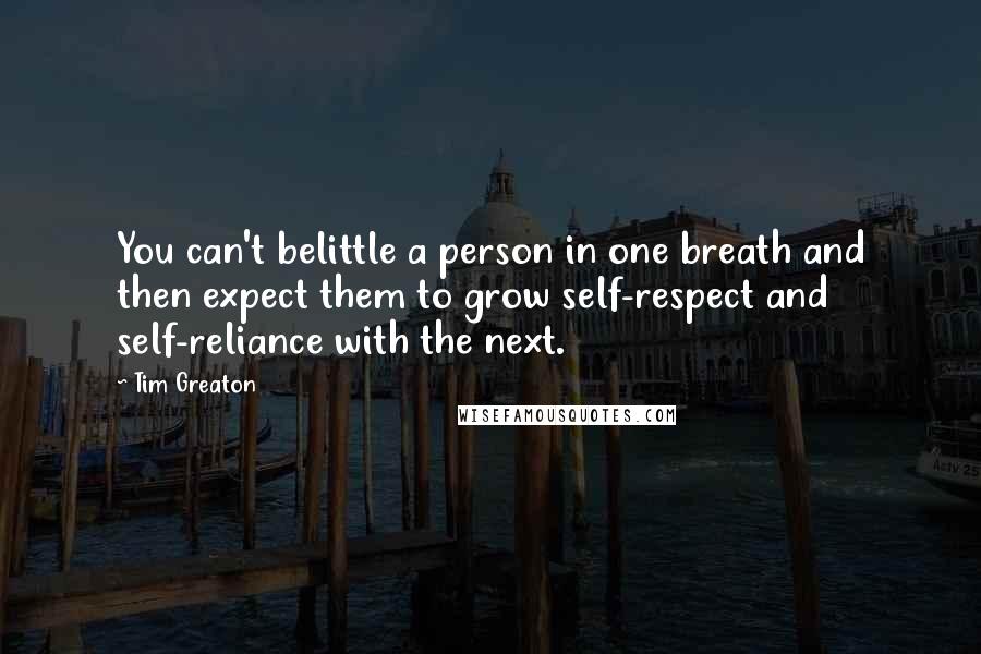 Tim Greaton Quotes: You can't belittle a person in one breath and then expect them to grow self-respect and self-reliance with the next.