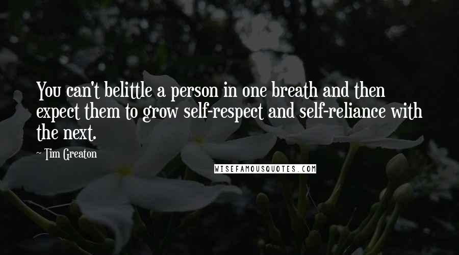 Tim Greaton Quotes: You can't belittle a person in one breath and then expect them to grow self-respect and self-reliance with the next.