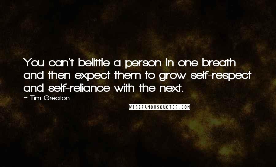 Tim Greaton Quotes: You can't belittle a person in one breath and then expect them to grow self-respect and self-reliance with the next.