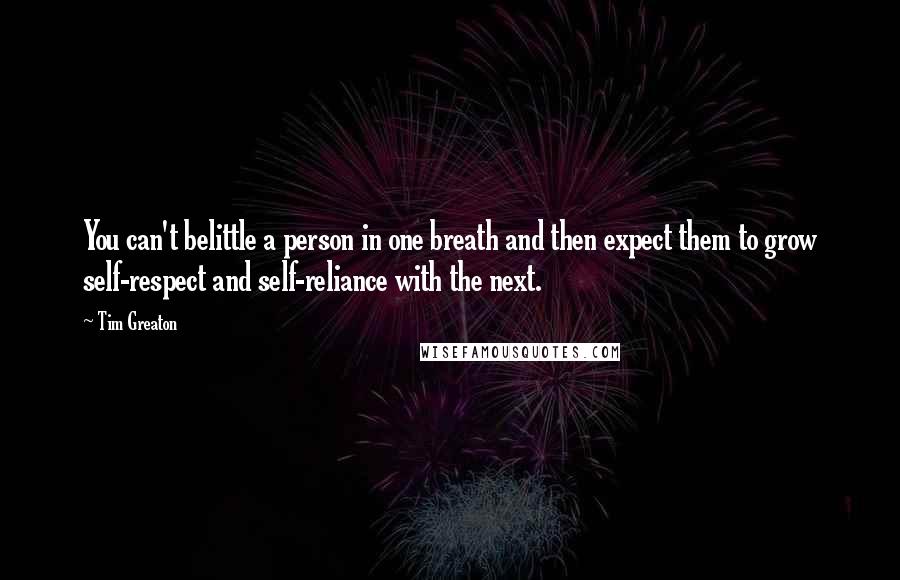 Tim Greaton Quotes: You can't belittle a person in one breath and then expect them to grow self-respect and self-reliance with the next.