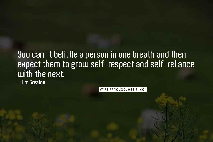 Tim Greaton Quotes: You can't belittle a person in one breath and then expect them to grow self-respect and self-reliance with the next.