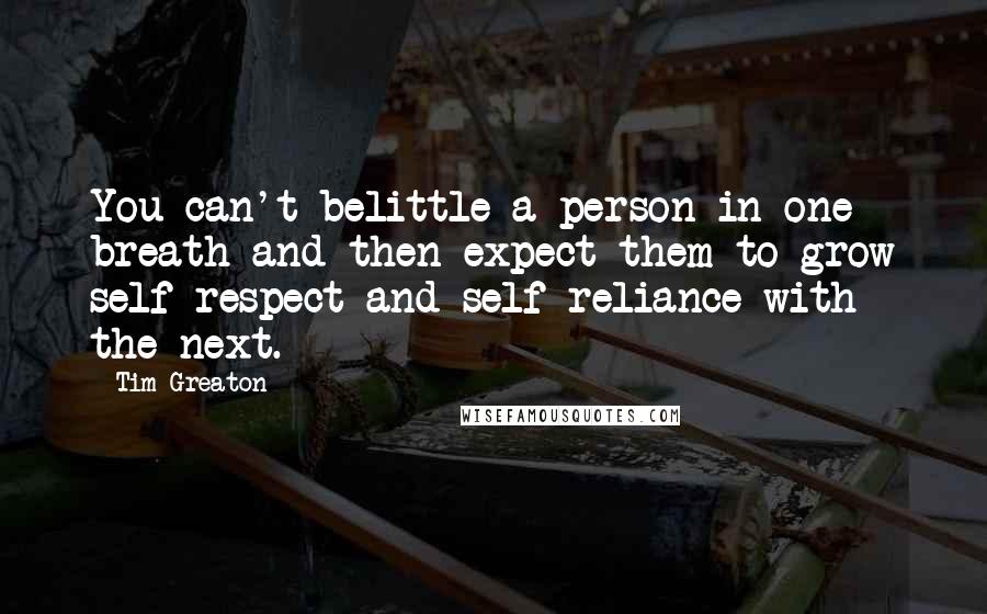 Tim Greaton Quotes: You can't belittle a person in one breath and then expect them to grow self-respect and self-reliance with the next.