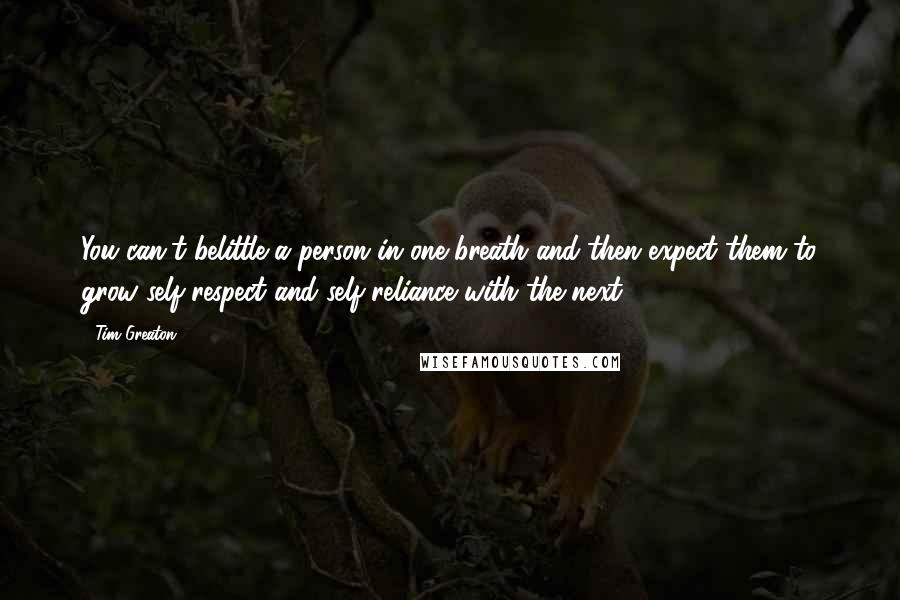 Tim Greaton Quotes: You can't belittle a person in one breath and then expect them to grow self-respect and self-reliance with the next.