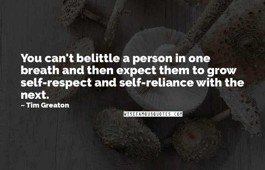 Tim Greaton Quotes: You can't belittle a person in one breath and then expect them to grow self-respect and self-reliance with the next.