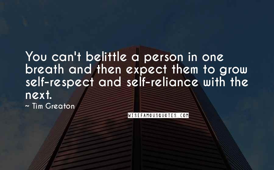 Tim Greaton Quotes: You can't belittle a person in one breath and then expect them to grow self-respect and self-reliance with the next.