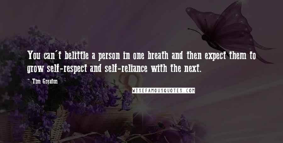 Tim Greaton Quotes: You can't belittle a person in one breath and then expect them to grow self-respect and self-reliance with the next.