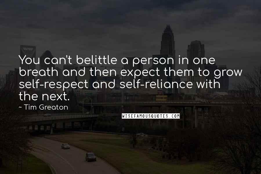 Tim Greaton Quotes: You can't belittle a person in one breath and then expect them to grow self-respect and self-reliance with the next.