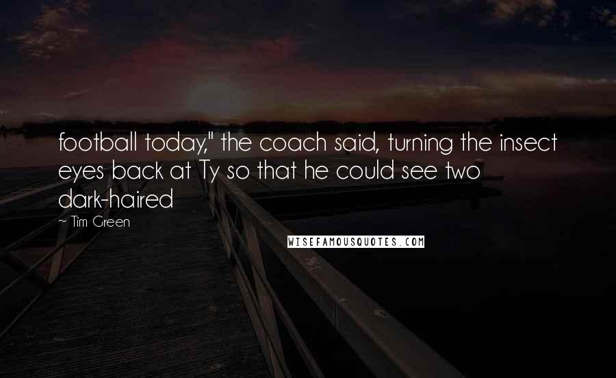 Tim Green Quotes: football today," the coach said, turning the insect eyes back at Ty so that he could see two dark-haired