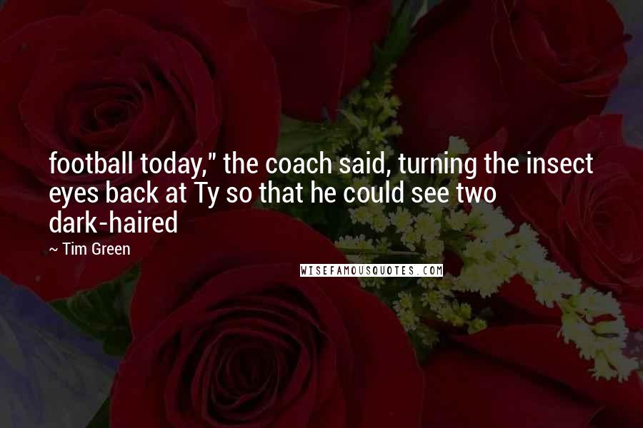 Tim Green Quotes: football today," the coach said, turning the insect eyes back at Ty so that he could see two dark-haired