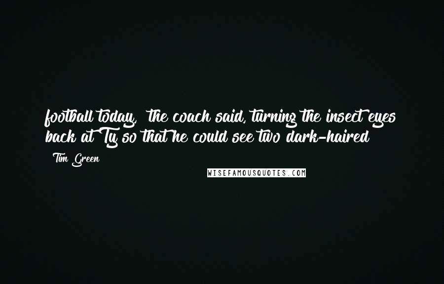 Tim Green Quotes: football today," the coach said, turning the insect eyes back at Ty so that he could see two dark-haired