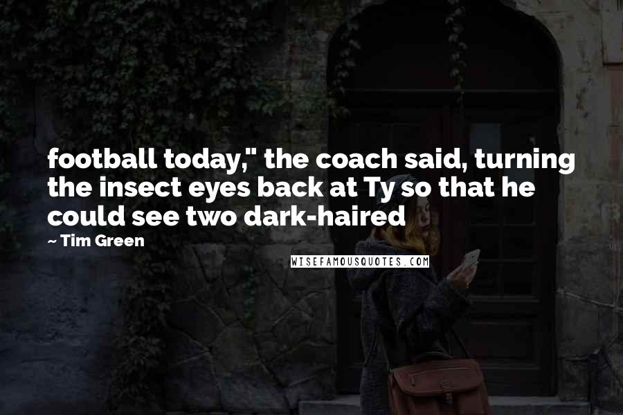 Tim Green Quotes: football today," the coach said, turning the insect eyes back at Ty so that he could see two dark-haired