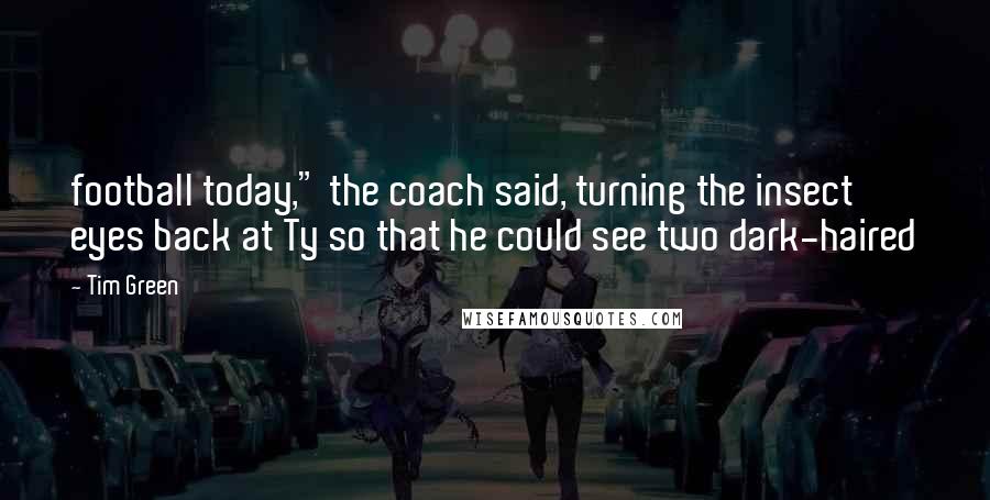 Tim Green Quotes: football today," the coach said, turning the insect eyes back at Ty so that he could see two dark-haired