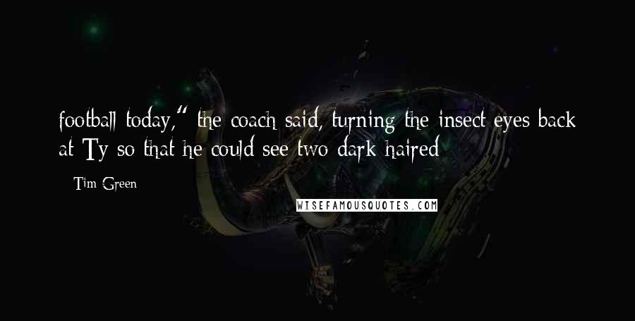 Tim Green Quotes: football today," the coach said, turning the insect eyes back at Ty so that he could see two dark-haired