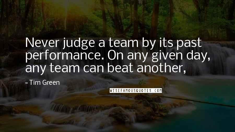 Tim Green Quotes: Never judge a team by its past performance. On any given day, any team can beat another,