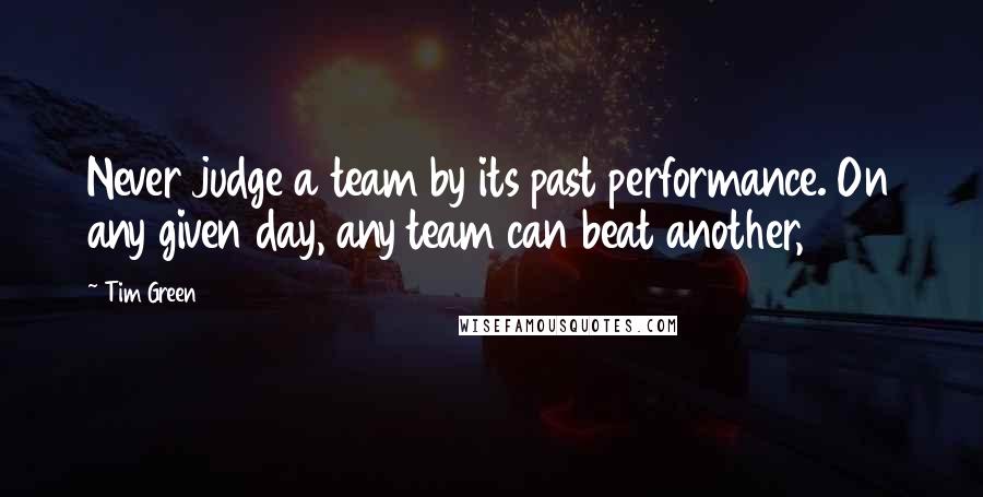 Tim Green Quotes: Never judge a team by its past performance. On any given day, any team can beat another,