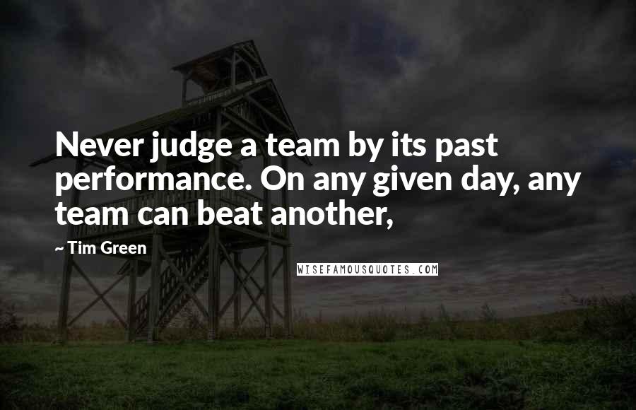 Tim Green Quotes: Never judge a team by its past performance. On any given day, any team can beat another,