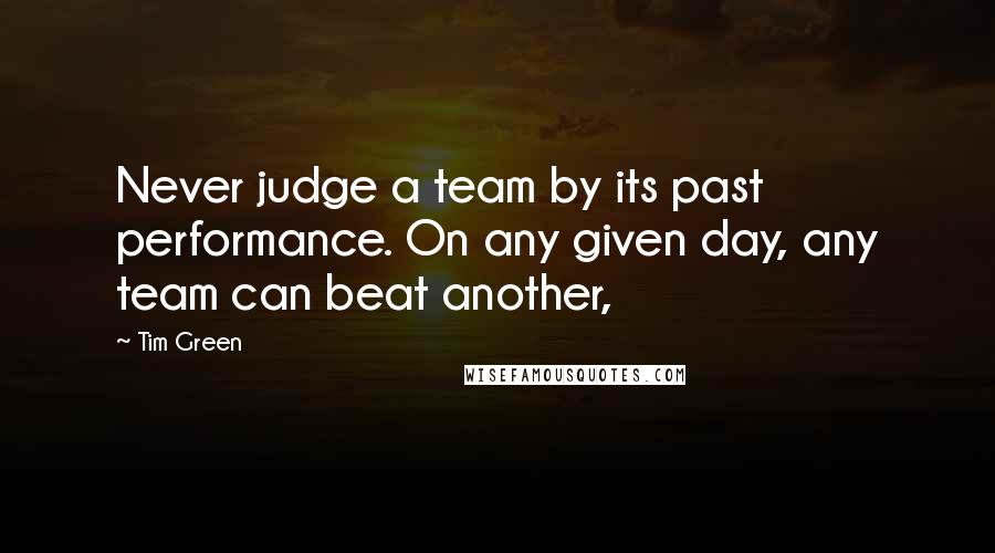 Tim Green Quotes: Never judge a team by its past performance. On any given day, any team can beat another,