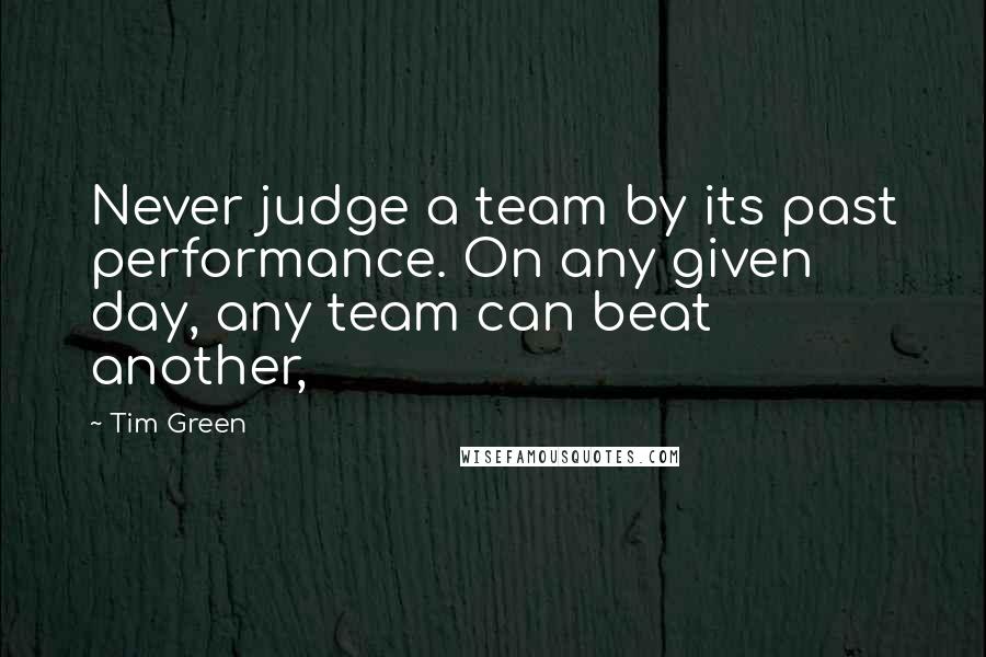 Tim Green Quotes: Never judge a team by its past performance. On any given day, any team can beat another,