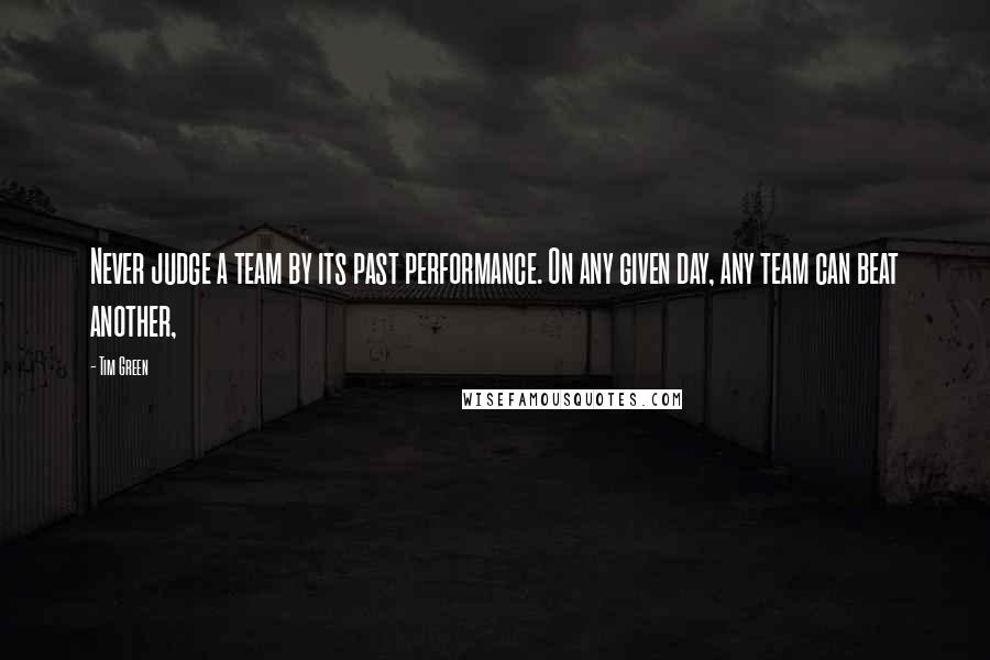 Tim Green Quotes: Never judge a team by its past performance. On any given day, any team can beat another,