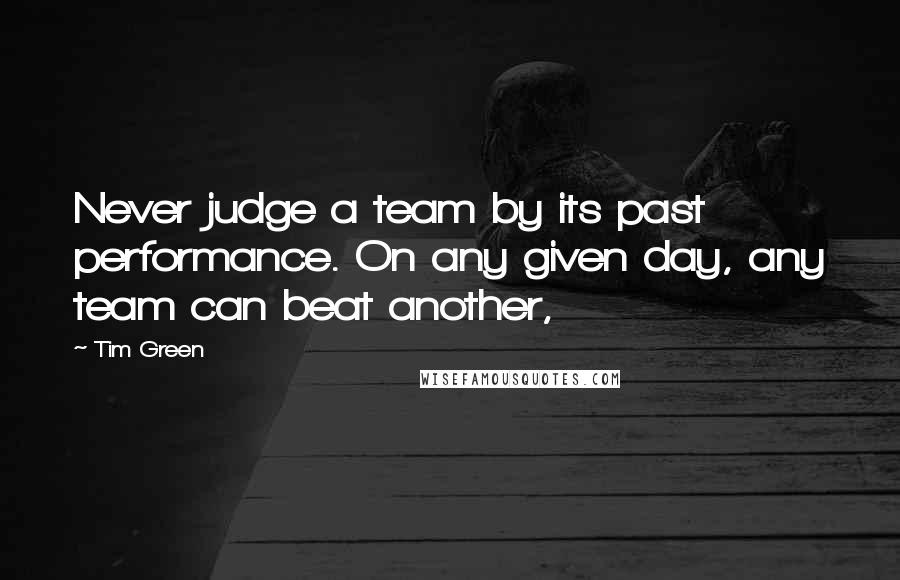 Tim Green Quotes: Never judge a team by its past performance. On any given day, any team can beat another,