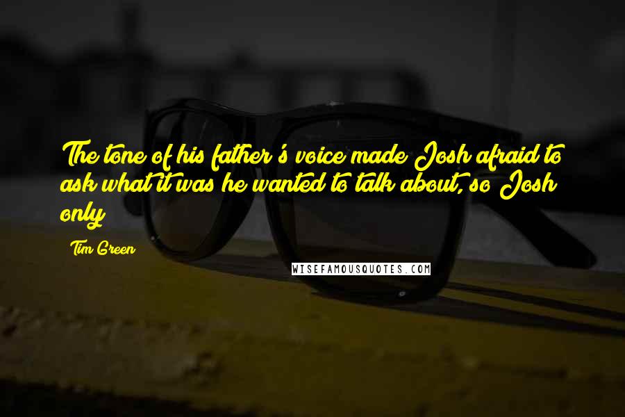 Tim Green Quotes: The tone of his father's voice made Josh afraid to ask what it was he wanted to talk about, so Josh only