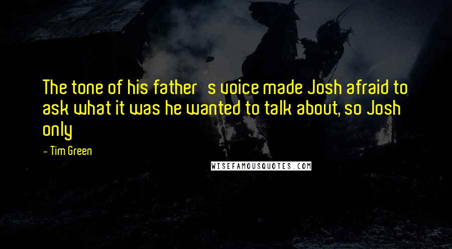 Tim Green Quotes: The tone of his father's voice made Josh afraid to ask what it was he wanted to talk about, so Josh only