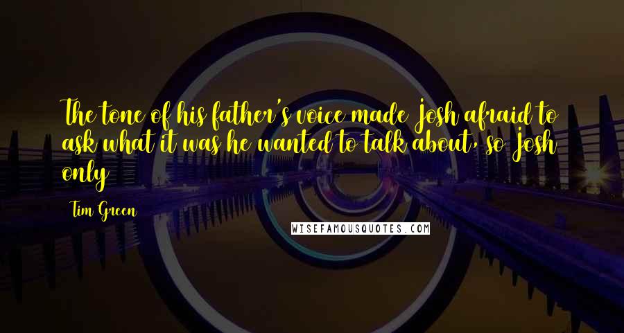 Tim Green Quotes: The tone of his father's voice made Josh afraid to ask what it was he wanted to talk about, so Josh only