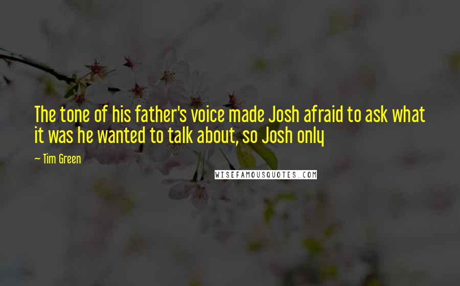 Tim Green Quotes: The tone of his father's voice made Josh afraid to ask what it was he wanted to talk about, so Josh only