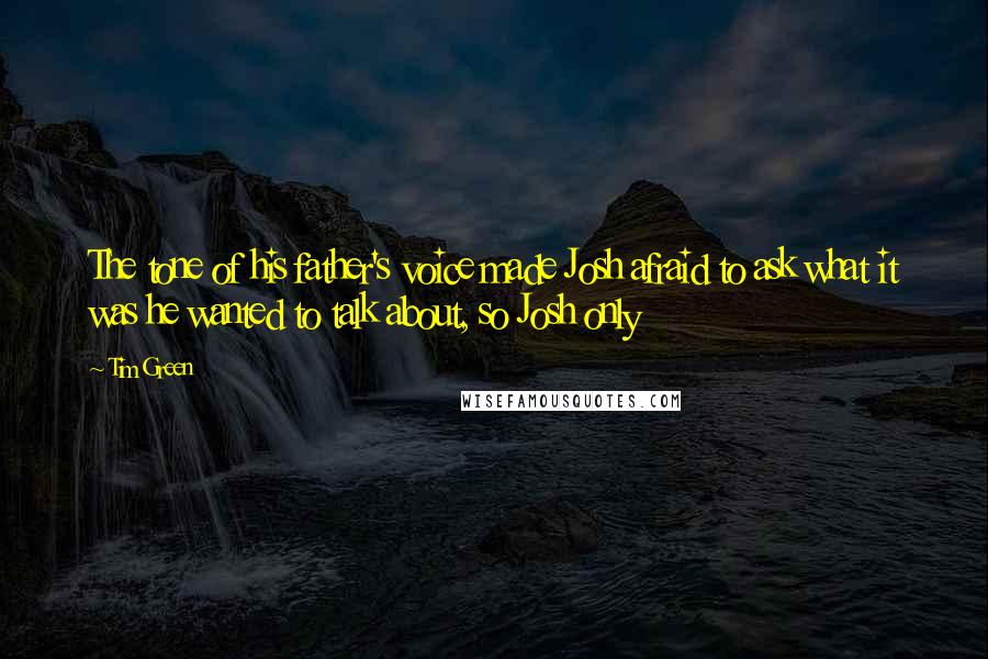 Tim Green Quotes: The tone of his father's voice made Josh afraid to ask what it was he wanted to talk about, so Josh only