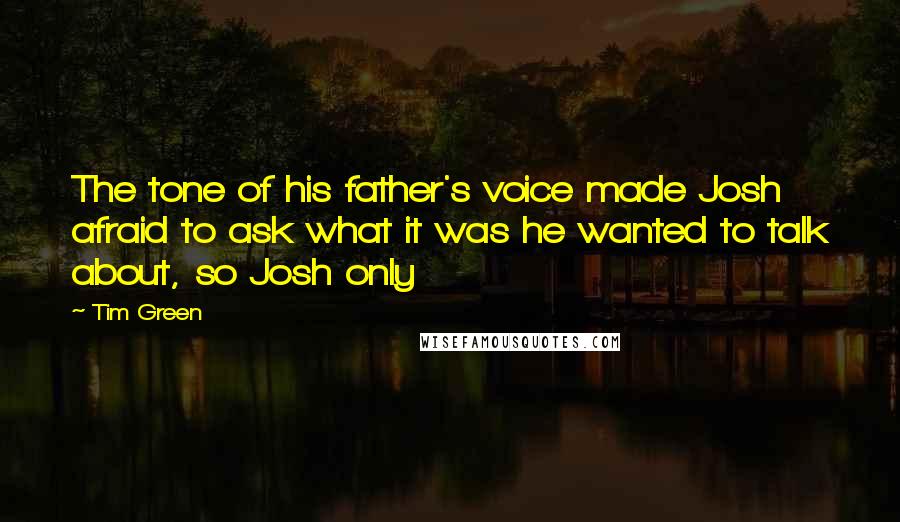 Tim Green Quotes: The tone of his father's voice made Josh afraid to ask what it was he wanted to talk about, so Josh only