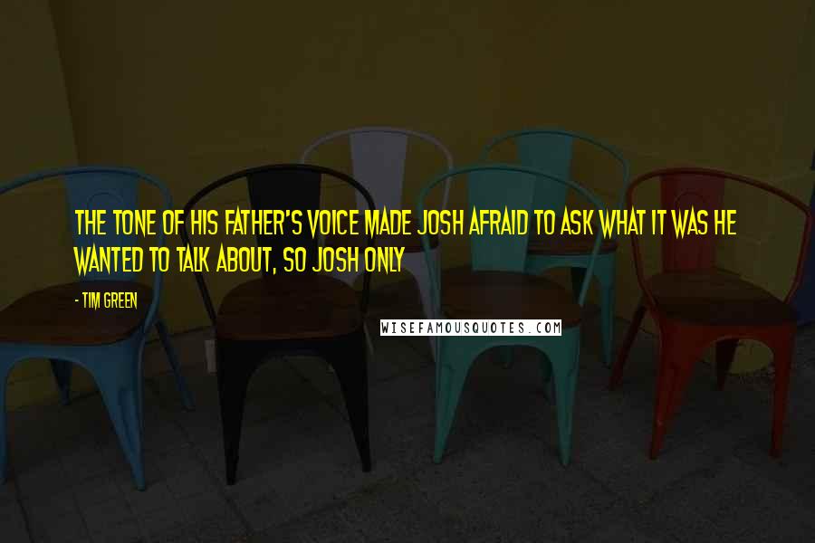 Tim Green Quotes: The tone of his father's voice made Josh afraid to ask what it was he wanted to talk about, so Josh only