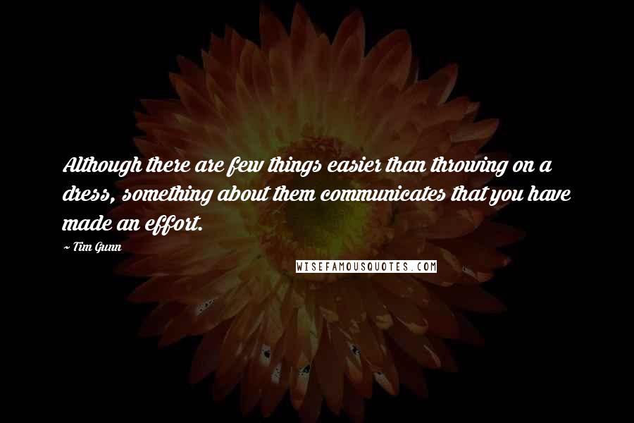 Tim Gunn Quotes: Although there are few things easier than throwing on a dress, something about them communicates that you have made an effort.