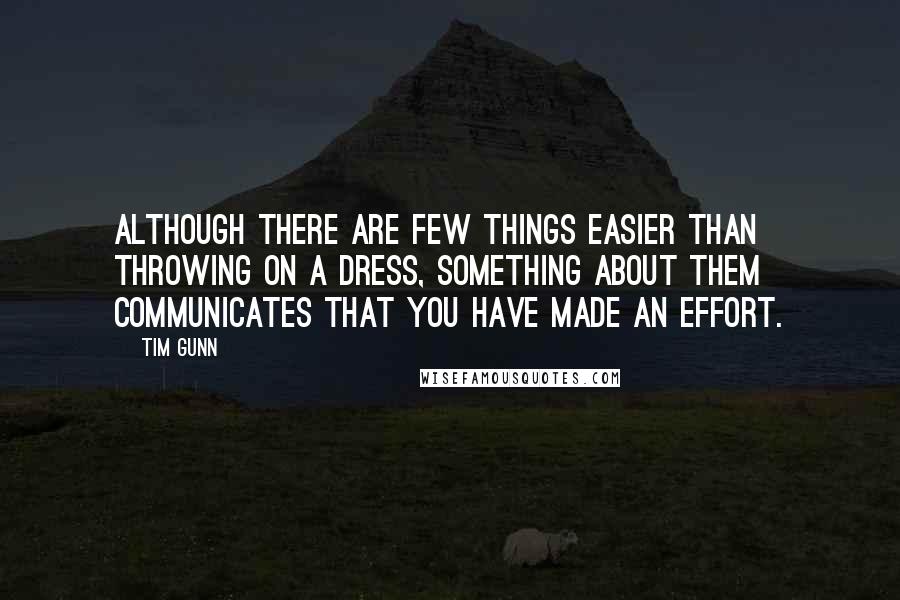 Tim Gunn Quotes: Although there are few things easier than throwing on a dress, something about them communicates that you have made an effort.